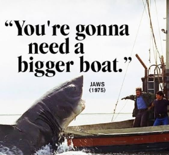 We're gonna need a bigger boat - Jaws reference